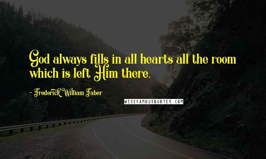 Frederick William Faber Quotes: God always fills in all hearts all the room which is left Him there.