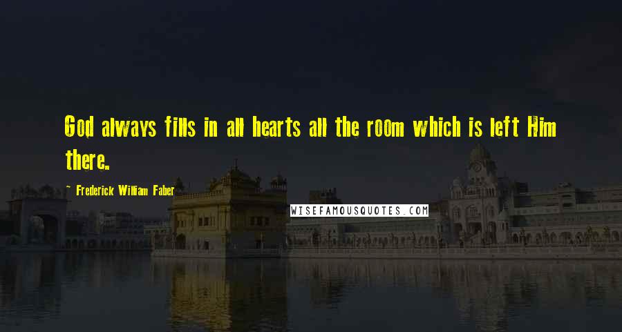 Frederick William Faber Quotes: God always fills in all hearts all the room which is left Him there.