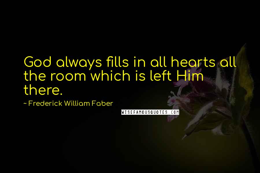 Frederick William Faber Quotes: God always fills in all hearts all the room which is left Him there.