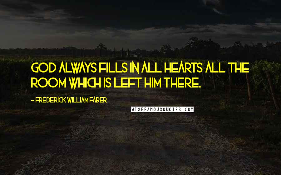 Frederick William Faber Quotes: God always fills in all hearts all the room which is left Him there.