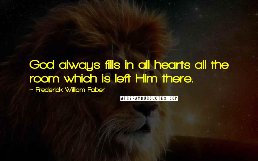 Frederick William Faber Quotes: God always fills in all hearts all the room which is left Him there.