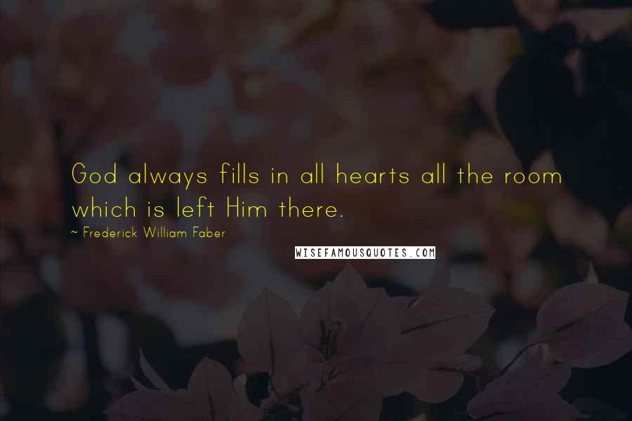 Frederick William Faber Quotes: God always fills in all hearts all the room which is left Him there.