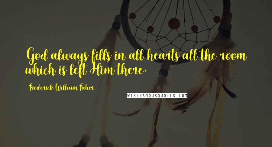 Frederick William Faber Quotes: God always fills in all hearts all the room which is left Him there.