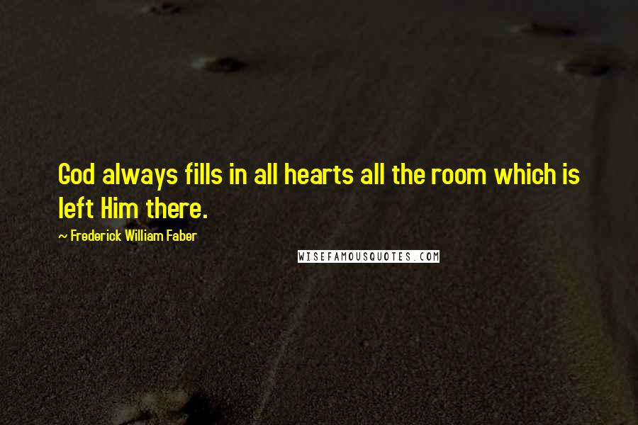 Frederick William Faber Quotes: God always fills in all hearts all the room which is left Him there.