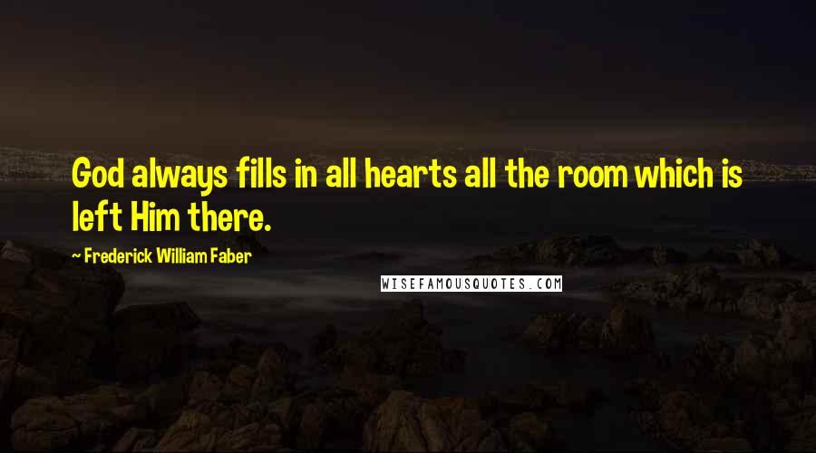 Frederick William Faber Quotes: God always fills in all hearts all the room which is left Him there.