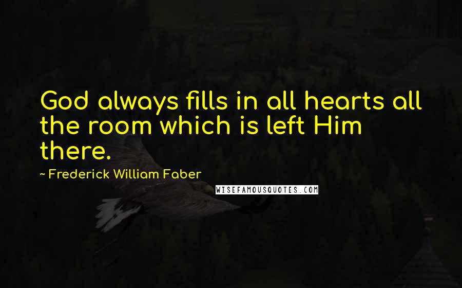 Frederick William Faber Quotes: God always fills in all hearts all the room which is left Him there.