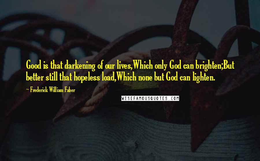 Frederick William Faber Quotes: Good is that darkening of our lives,Which only God can brighten;But better still that hopeless load,Which none but God can lighten.