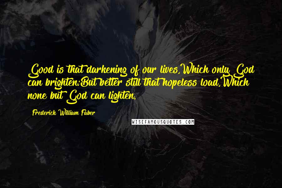 Frederick William Faber Quotes: Good is that darkening of our lives,Which only God can brighten;But better still that hopeless load,Which none but God can lighten.