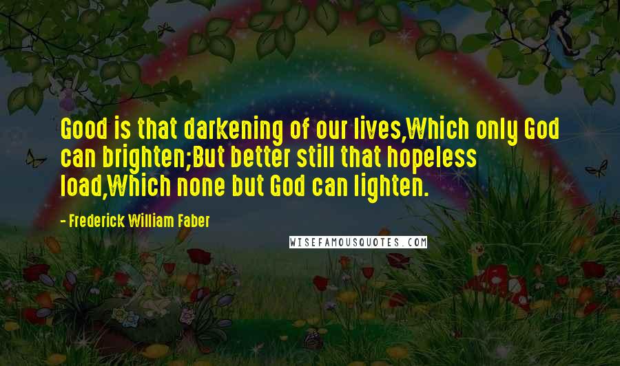 Frederick William Faber Quotes: Good is that darkening of our lives,Which only God can brighten;But better still that hopeless load,Which none but God can lighten.