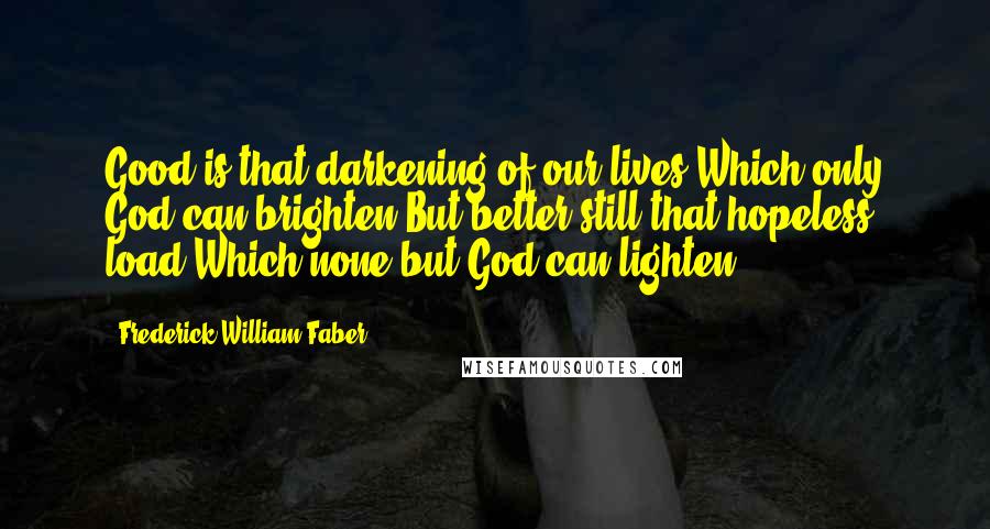 Frederick William Faber Quotes: Good is that darkening of our lives,Which only God can brighten;But better still that hopeless load,Which none but God can lighten.