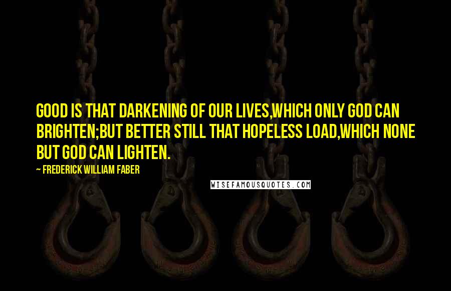 Frederick William Faber Quotes: Good is that darkening of our lives,Which only God can brighten;But better still that hopeless load,Which none but God can lighten.