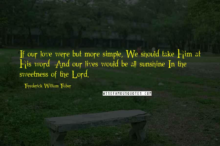 Frederick William Faber Quotes: If our love were but more simple, We should take Him at His word; And our lives would be all sunshine In the sweetness of the Lord.