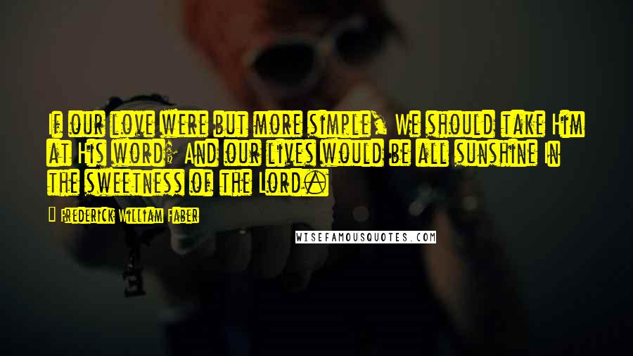 Frederick William Faber Quotes: If our love were but more simple, We should take Him at His word; And our lives would be all sunshine In the sweetness of the Lord.