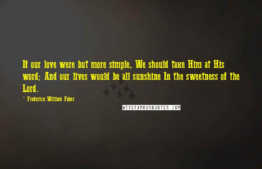 Frederick William Faber Quotes: If our love were but more simple, We should take Him at His word; And our lives would be all sunshine In the sweetness of the Lord.