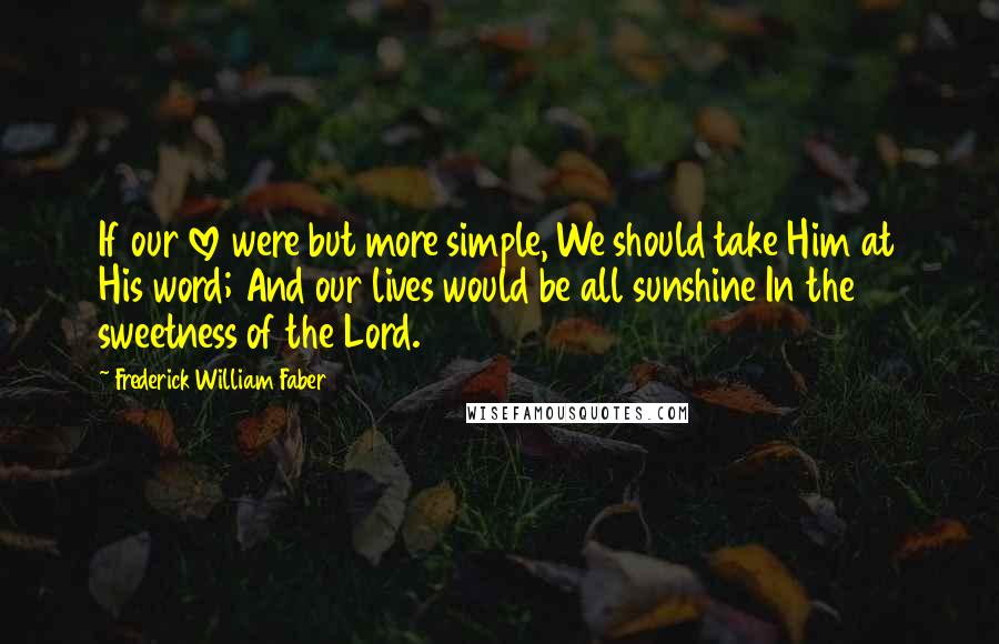 Frederick William Faber Quotes: If our love were but more simple, We should take Him at His word; And our lives would be all sunshine In the sweetness of the Lord.