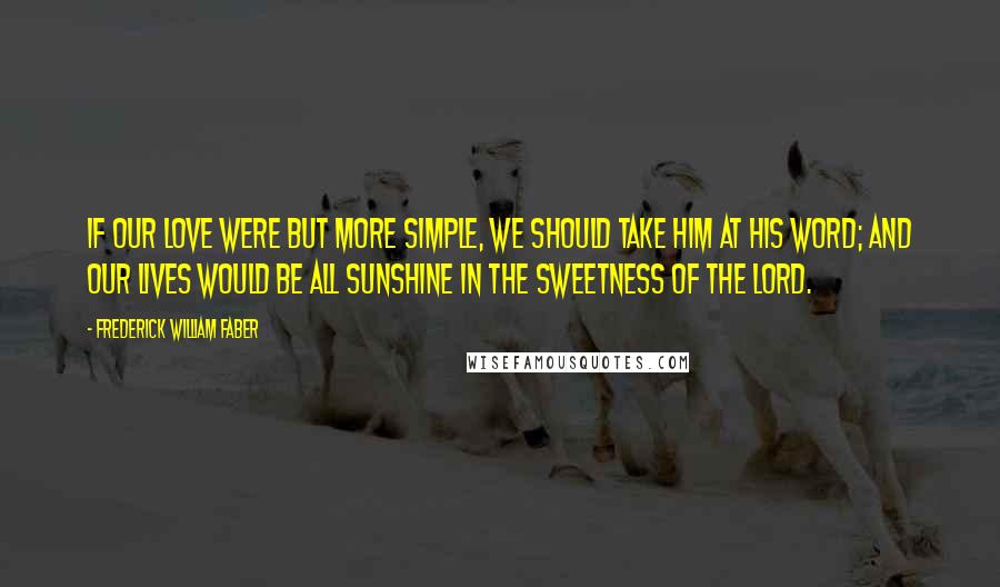 Frederick William Faber Quotes: If our love were but more simple, We should take Him at His word; And our lives would be all sunshine In the sweetness of the Lord.