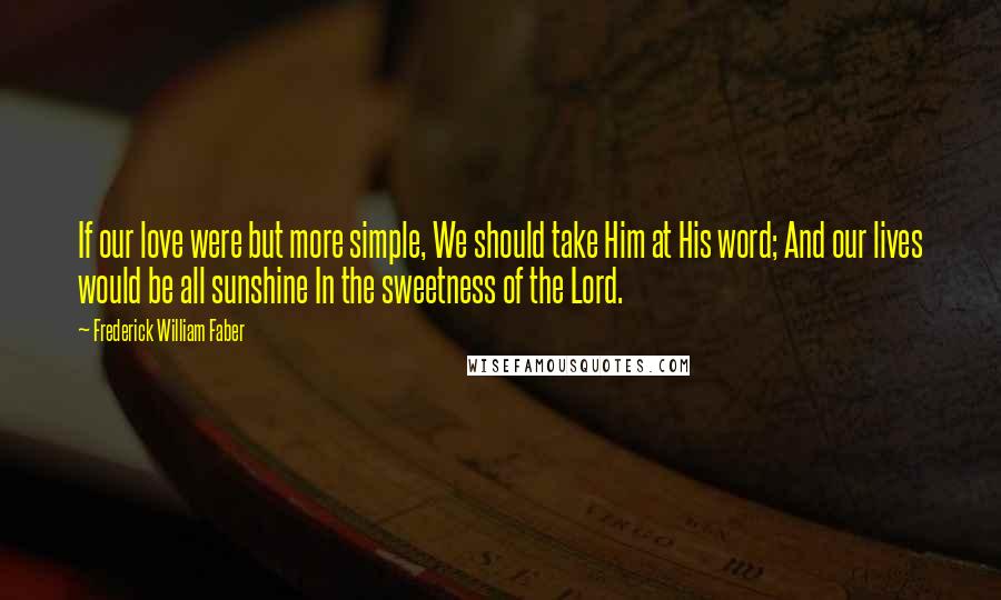 Frederick William Faber Quotes: If our love were but more simple, We should take Him at His word; And our lives would be all sunshine In the sweetness of the Lord.