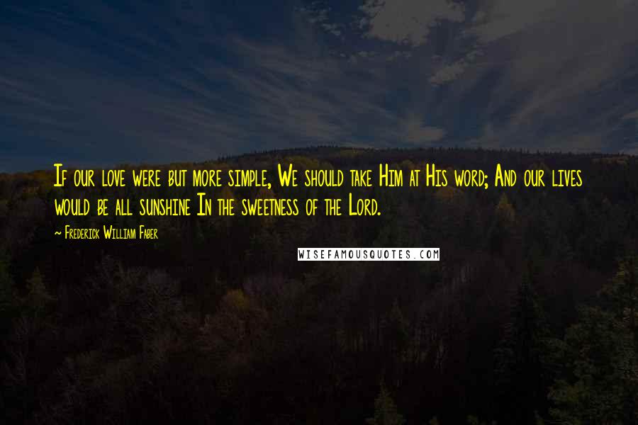 Frederick William Faber Quotes: If our love were but more simple, We should take Him at His word; And our lives would be all sunshine In the sweetness of the Lord.