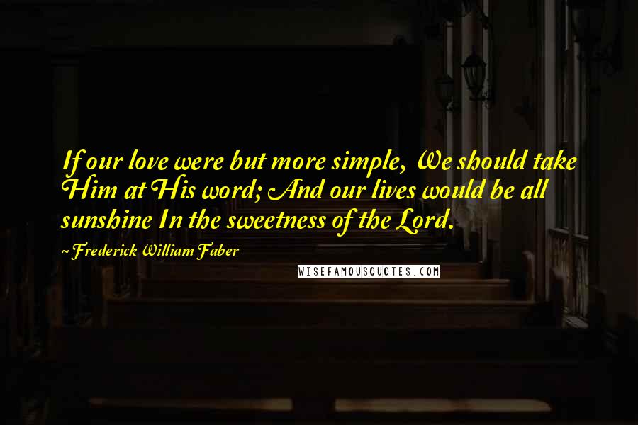 Frederick William Faber Quotes: If our love were but more simple, We should take Him at His word; And our lives would be all sunshine In the sweetness of the Lord.