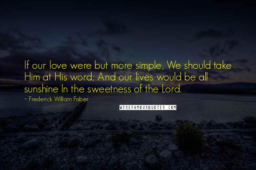 Frederick William Faber Quotes: If our love were but more simple, We should take Him at His word; And our lives would be all sunshine In the sweetness of the Lord.