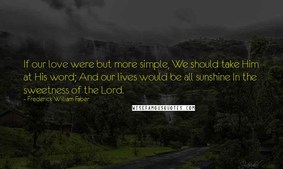 Frederick William Faber Quotes: If our love were but more simple, We should take Him at His word; And our lives would be all sunshine In the sweetness of the Lord.