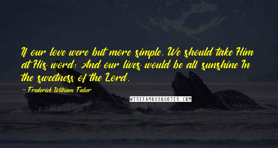 Frederick William Faber Quotes: If our love were but more simple, We should take Him at His word; And our lives would be all sunshine In the sweetness of the Lord.