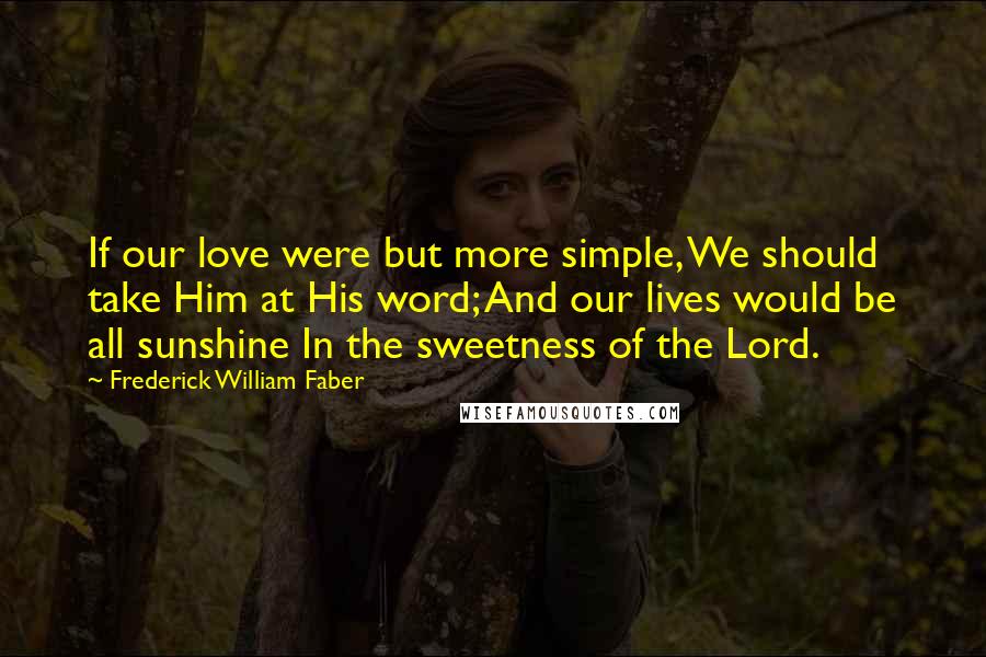 Frederick William Faber Quotes: If our love were but more simple, We should take Him at His word; And our lives would be all sunshine In the sweetness of the Lord.