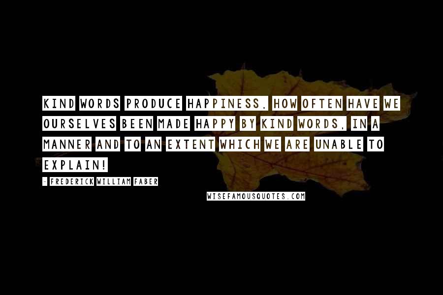 Frederick William Faber Quotes: Kind words produce happiness. How often have we ourselves been made happy by kind words, in a manner and to an extent which we are unable to explain!