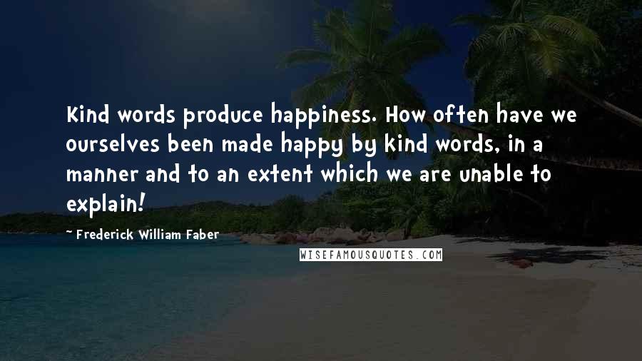 Frederick William Faber Quotes: Kind words produce happiness. How often have we ourselves been made happy by kind words, in a manner and to an extent which we are unable to explain!