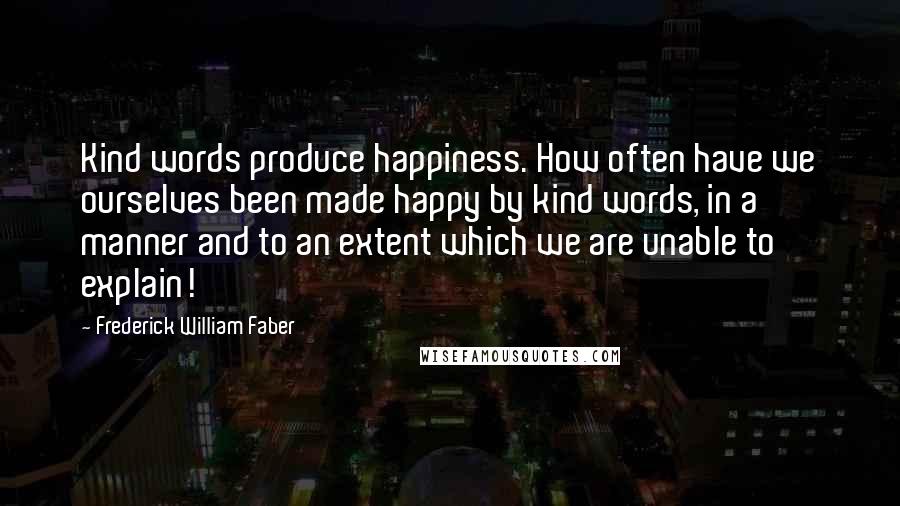 Frederick William Faber Quotes: Kind words produce happiness. How often have we ourselves been made happy by kind words, in a manner and to an extent which we are unable to explain!