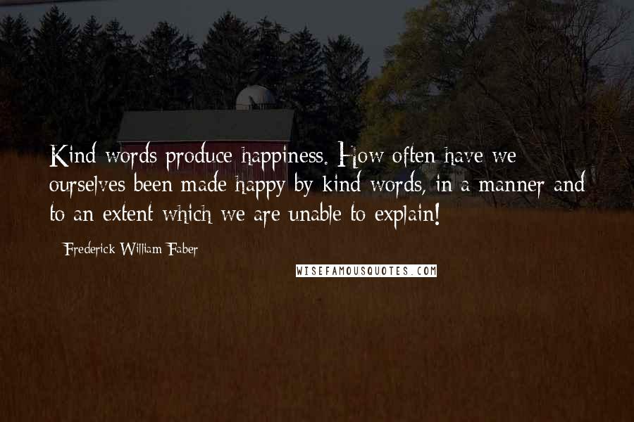 Frederick William Faber Quotes: Kind words produce happiness. How often have we ourselves been made happy by kind words, in a manner and to an extent which we are unable to explain!