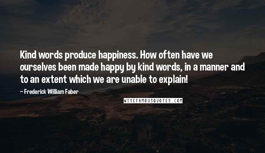 Frederick William Faber Quotes: Kind words produce happiness. How often have we ourselves been made happy by kind words, in a manner and to an extent which we are unable to explain!