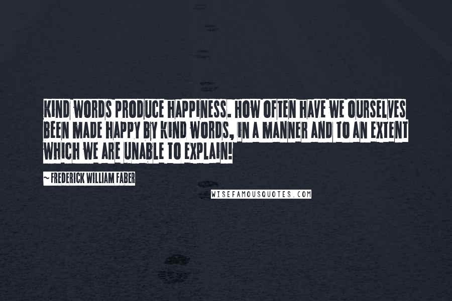 Frederick William Faber Quotes: Kind words produce happiness. How often have we ourselves been made happy by kind words, in a manner and to an extent which we are unable to explain!