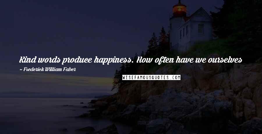 Frederick William Faber Quotes: Kind words produce happiness. How often have we ourselves been made happy by kind words, in a manner and to an extent which we are unable to explain!