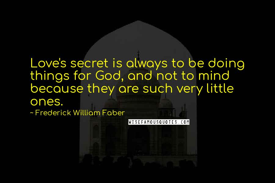 Frederick William Faber Quotes: Love's secret is always to be doing things for God, and not to mind because they are such very little ones.