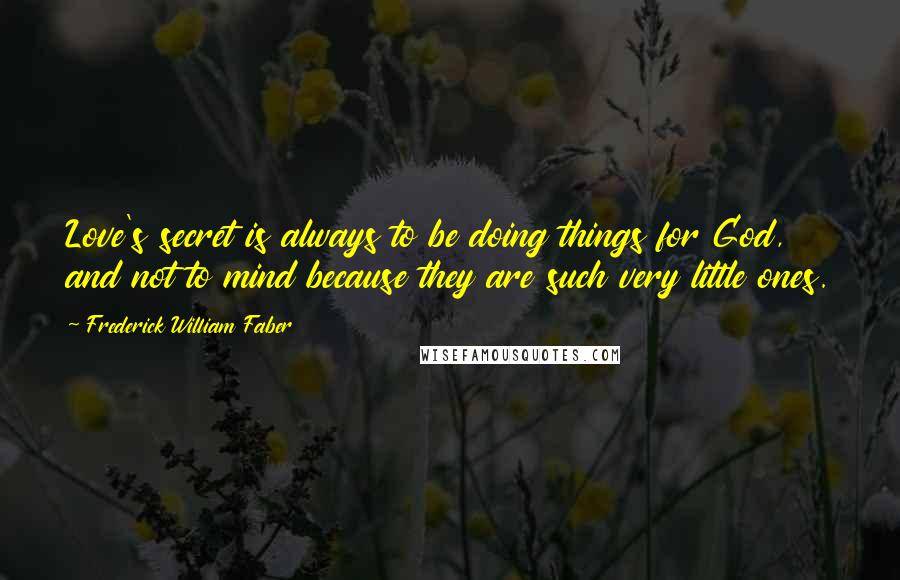 Frederick William Faber Quotes: Love's secret is always to be doing things for God, and not to mind because they are such very little ones.