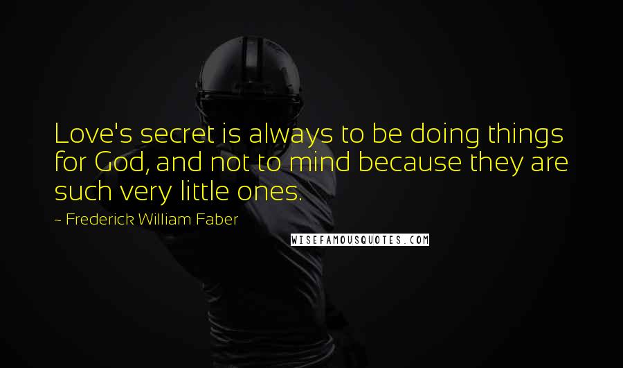 Frederick William Faber Quotes: Love's secret is always to be doing things for God, and not to mind because they are such very little ones.