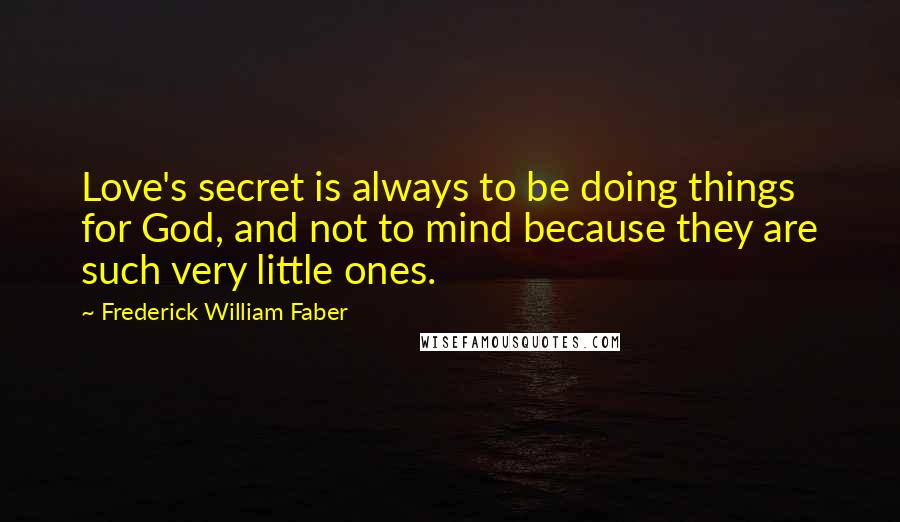 Frederick William Faber Quotes: Love's secret is always to be doing things for God, and not to mind because they are such very little ones.
