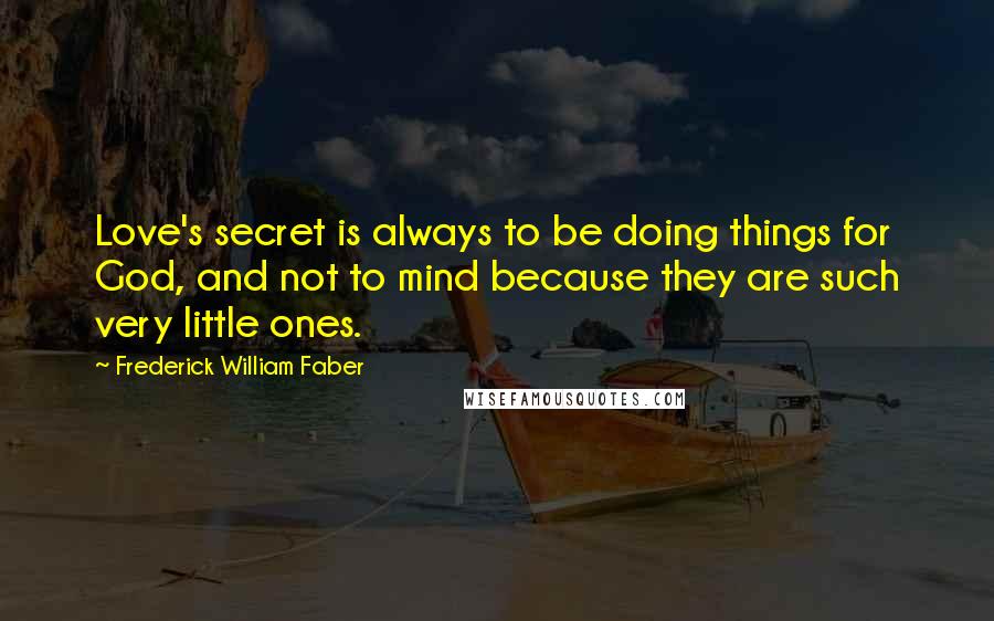 Frederick William Faber Quotes: Love's secret is always to be doing things for God, and not to mind because they are such very little ones.