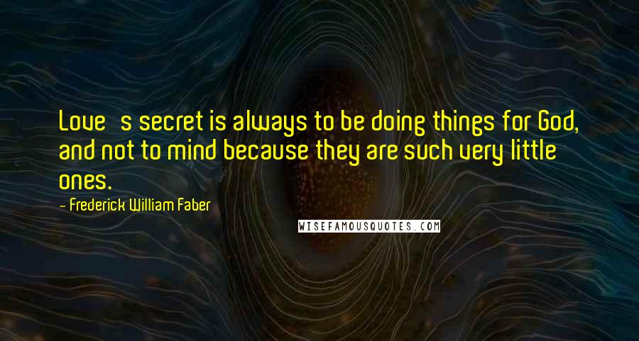 Frederick William Faber Quotes: Love's secret is always to be doing things for God, and not to mind because they are such very little ones.