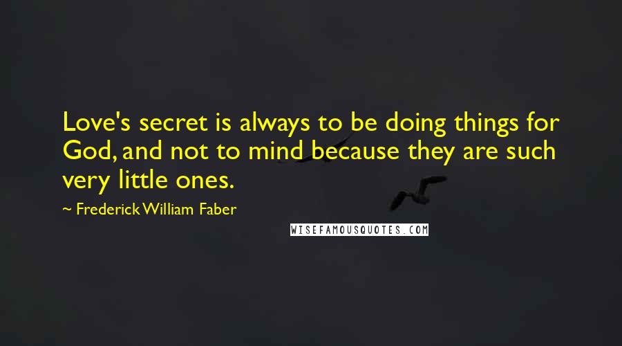 Frederick William Faber Quotes: Love's secret is always to be doing things for God, and not to mind because they are such very little ones.