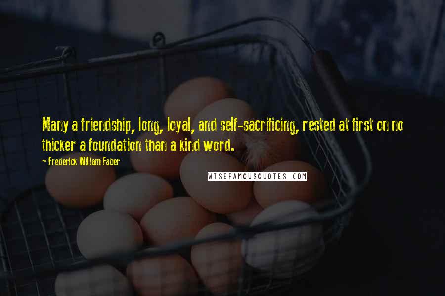 Frederick William Faber Quotes: Many a friendship, long, loyal, and self-sacrificing, rested at first on no thicker a foundation than a kind word.
