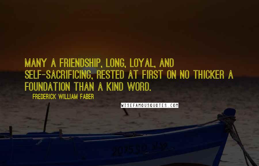 Frederick William Faber Quotes: Many a friendship, long, loyal, and self-sacrificing, rested at first on no thicker a foundation than a kind word.
