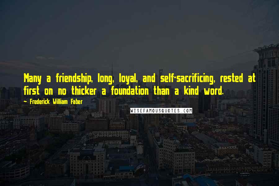 Frederick William Faber Quotes: Many a friendship, long, loyal, and self-sacrificing, rested at first on no thicker a foundation than a kind word.