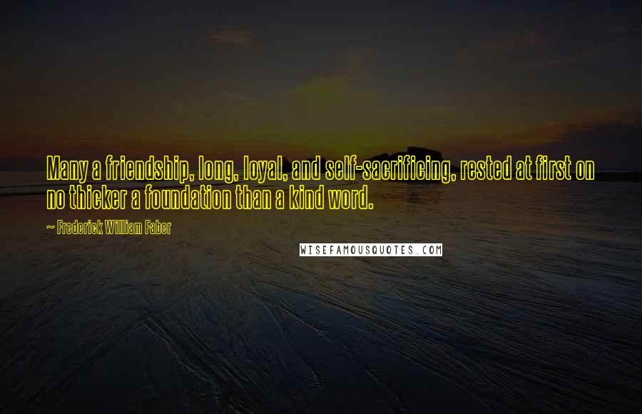 Frederick William Faber Quotes: Many a friendship, long, loyal, and self-sacrificing, rested at first on no thicker a foundation than a kind word.