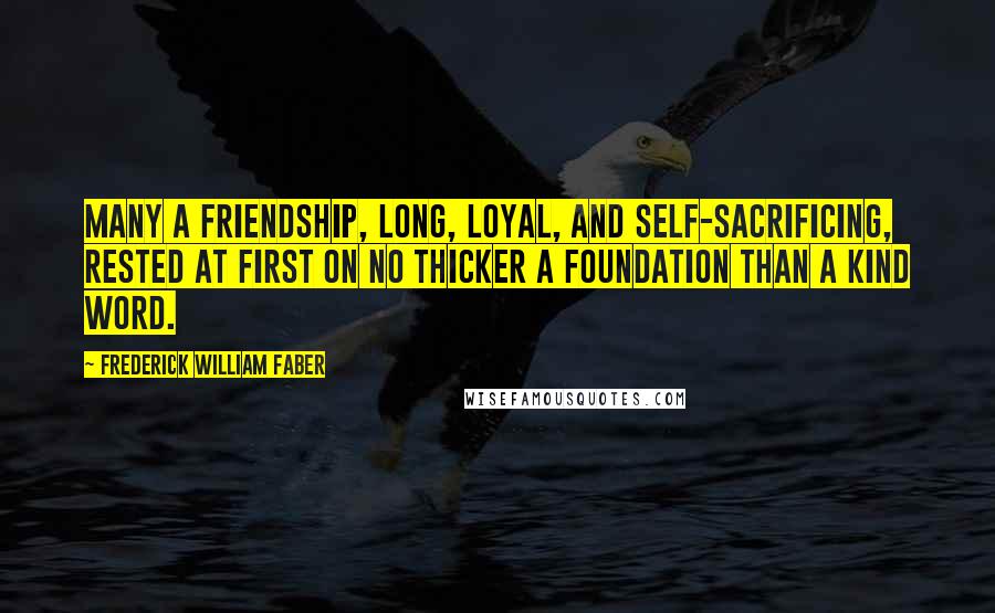 Frederick William Faber Quotes: Many a friendship, long, loyal, and self-sacrificing, rested at first on no thicker a foundation than a kind word.
