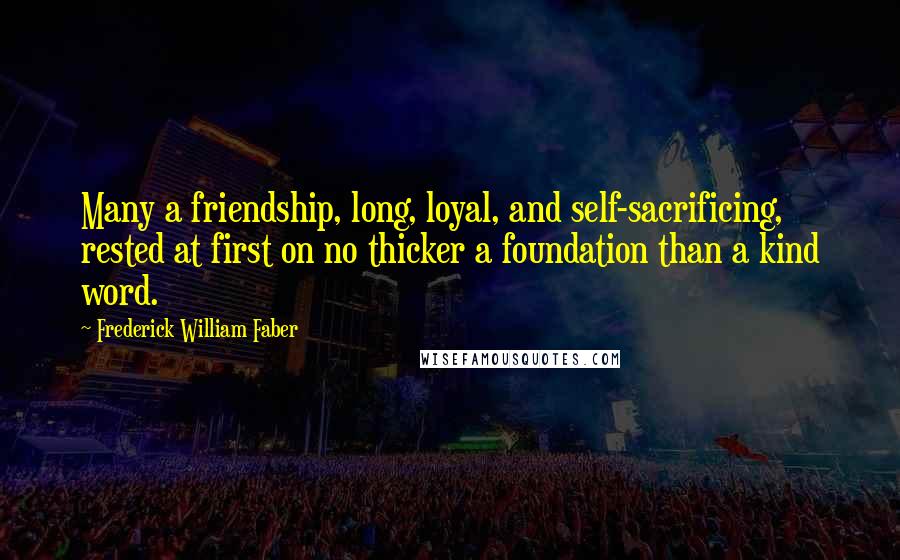 Frederick William Faber Quotes: Many a friendship, long, loyal, and self-sacrificing, rested at first on no thicker a foundation than a kind word.