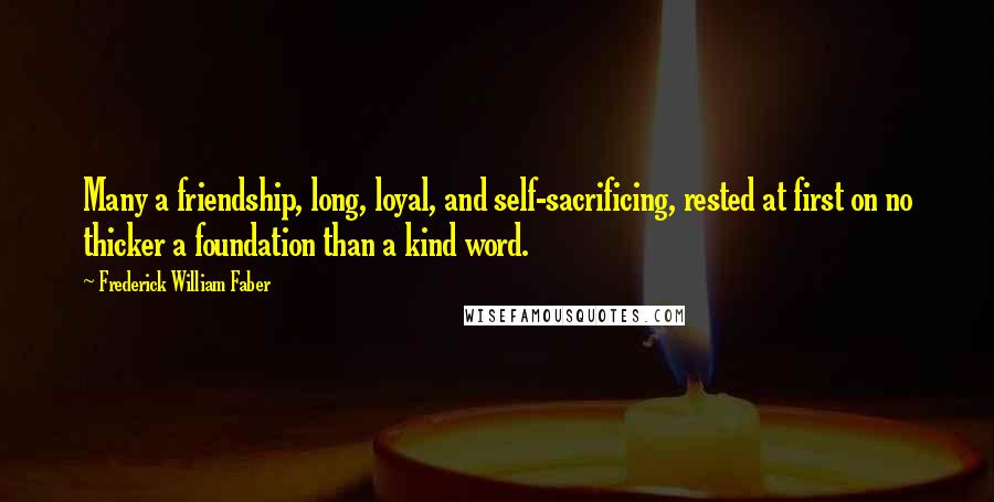 Frederick William Faber Quotes: Many a friendship, long, loyal, and self-sacrificing, rested at first on no thicker a foundation than a kind word.