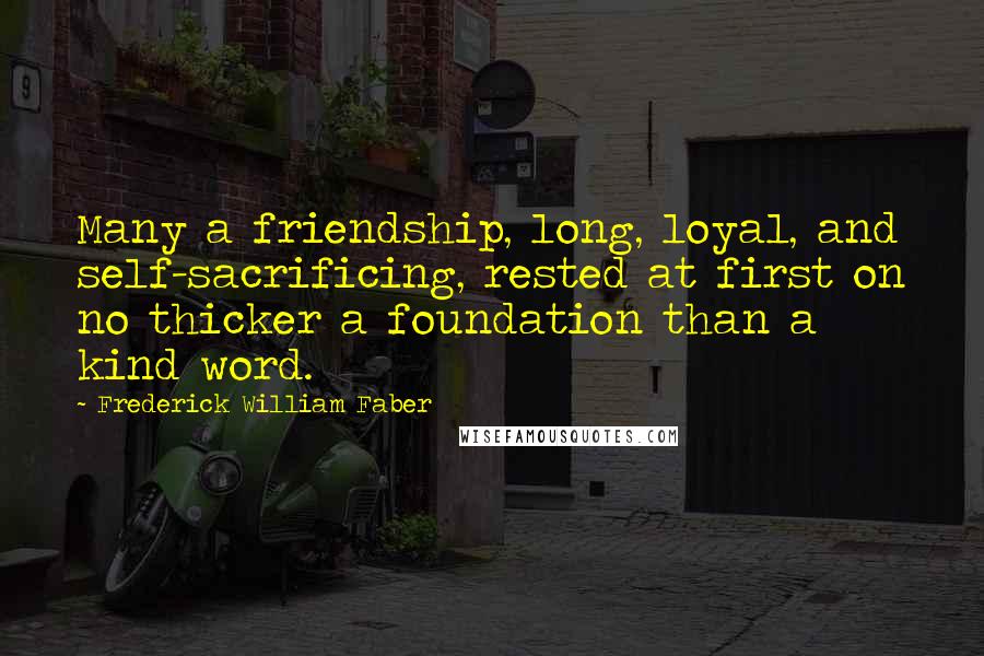 Frederick William Faber Quotes: Many a friendship, long, loyal, and self-sacrificing, rested at first on no thicker a foundation than a kind word.