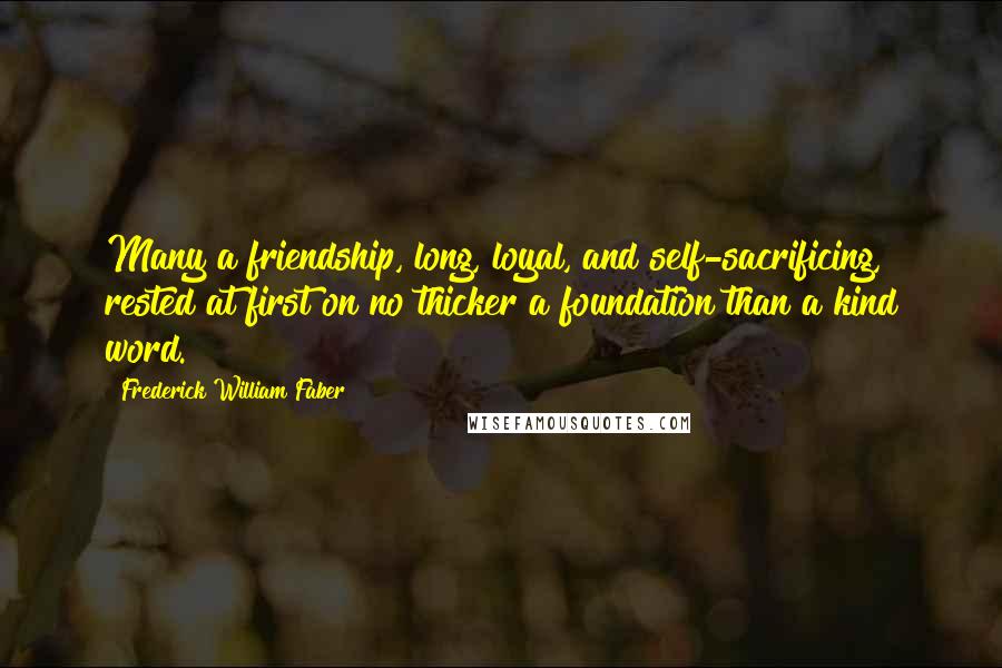 Frederick William Faber Quotes: Many a friendship, long, loyal, and self-sacrificing, rested at first on no thicker a foundation than a kind word.